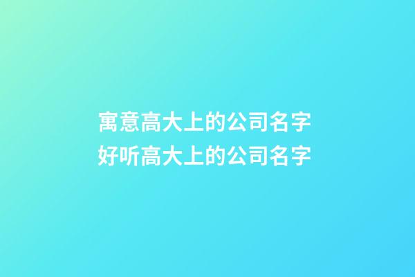 寓意高大上的公司名字 好听高大上的公司名字-第1张-公司起名-玄机派
